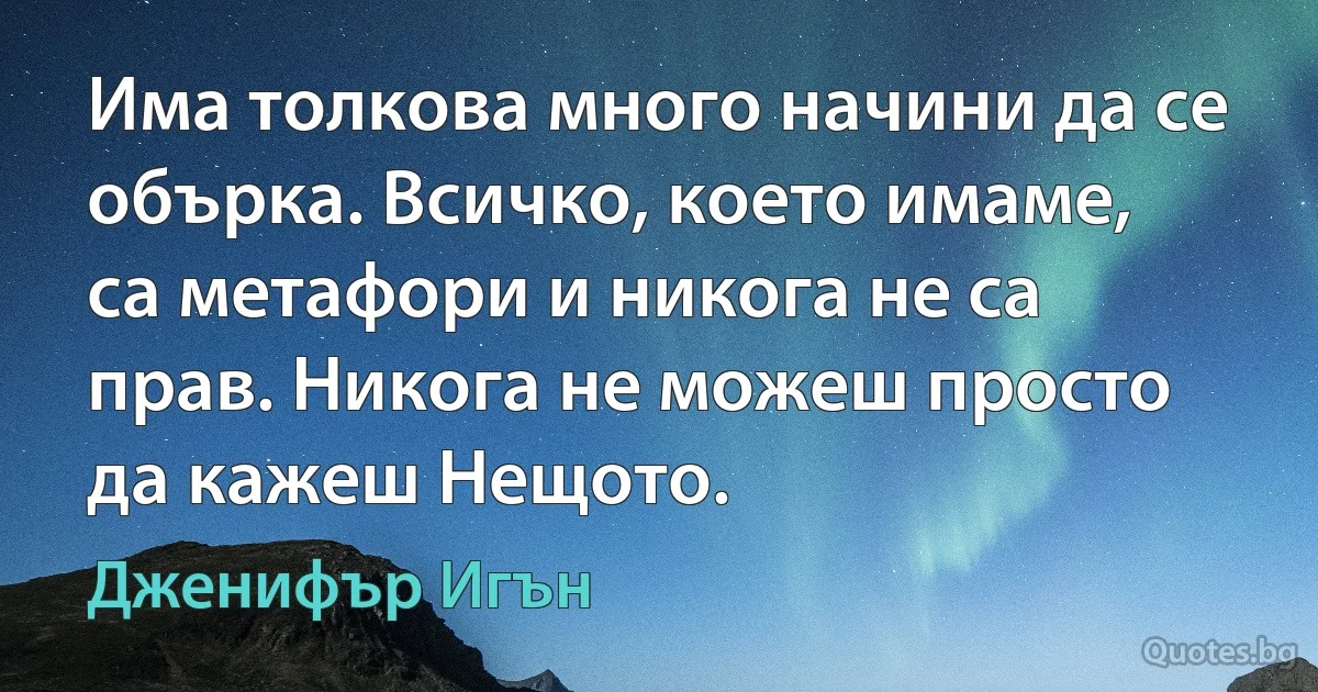 Има толкова много начини да се обърка. Всичко, което имаме, са метафори и никога не са прав. Никога не можеш просто да кажеш Нещото. (Дженифър Игън)