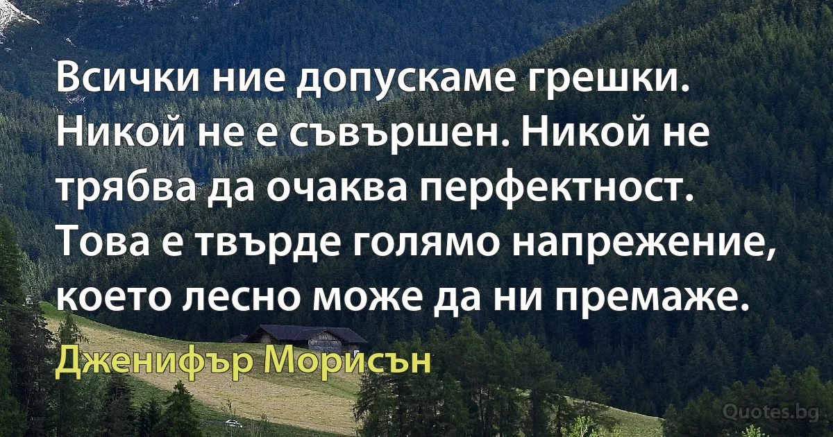 Всички ние допускаме грешки. Никой не е съвършен. Никой не трябва да очаква перфектност. Това е твърде голямо напрежение, което лесно може да ни премаже. (Дженифър Морисън)