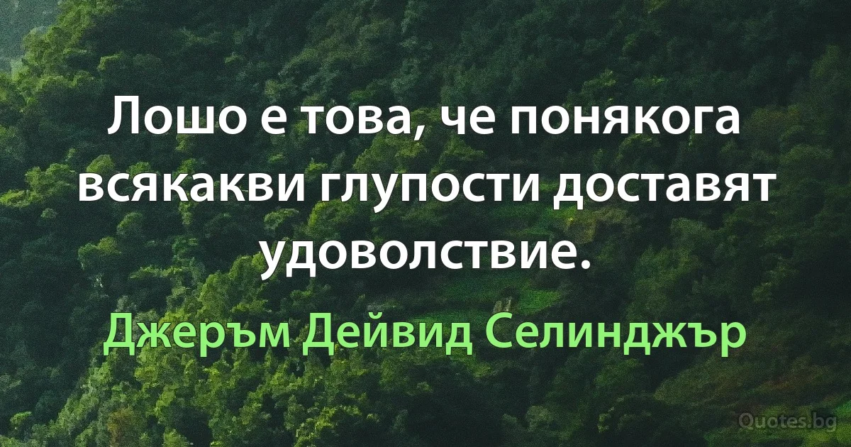 Лошо е това, че понякога всякакви глупости доставят удоволствие. (Джеръм Дейвид Селинджър)