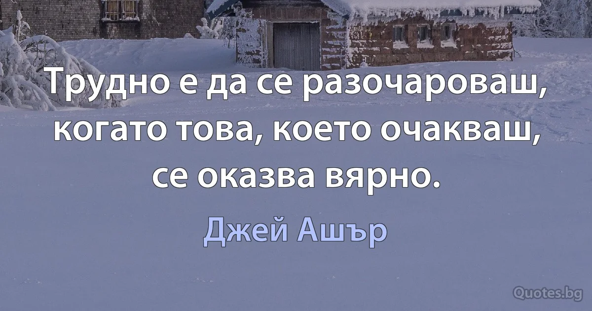 Трудно е да се разочароваш, когато това, което очакваш, се оказва вярно. (Джей Ашър)