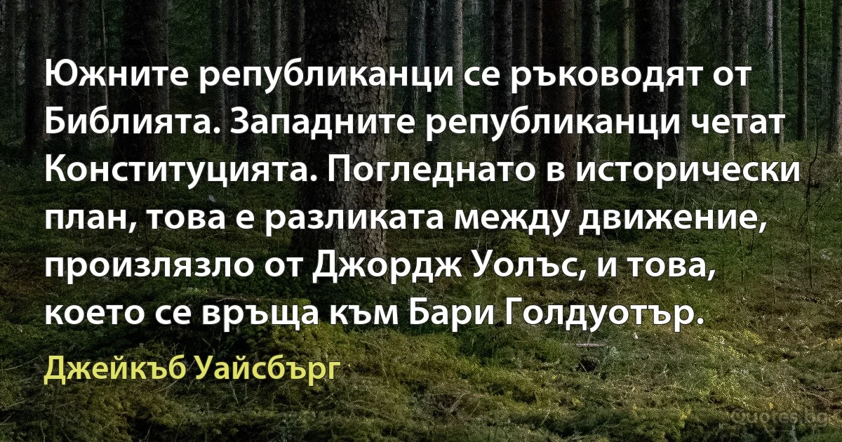 Южните републиканци се ръководят от Библията. Западните републиканци четат Конституцията. Погледнато в исторически план, това е разликата между движение, произлязло от Джордж Уолъс, и това, което се връща към Бари Голдуотър. (Джейкъб Уайсбърг)