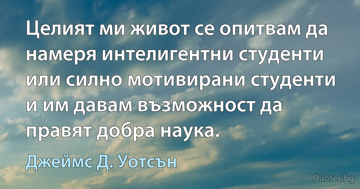 Целият ми живот се опитвам да намеря интелигентни студенти или силно мотивирани студенти и им давам възможност да правят добра наука. (Джеймс Д. Уотсън)