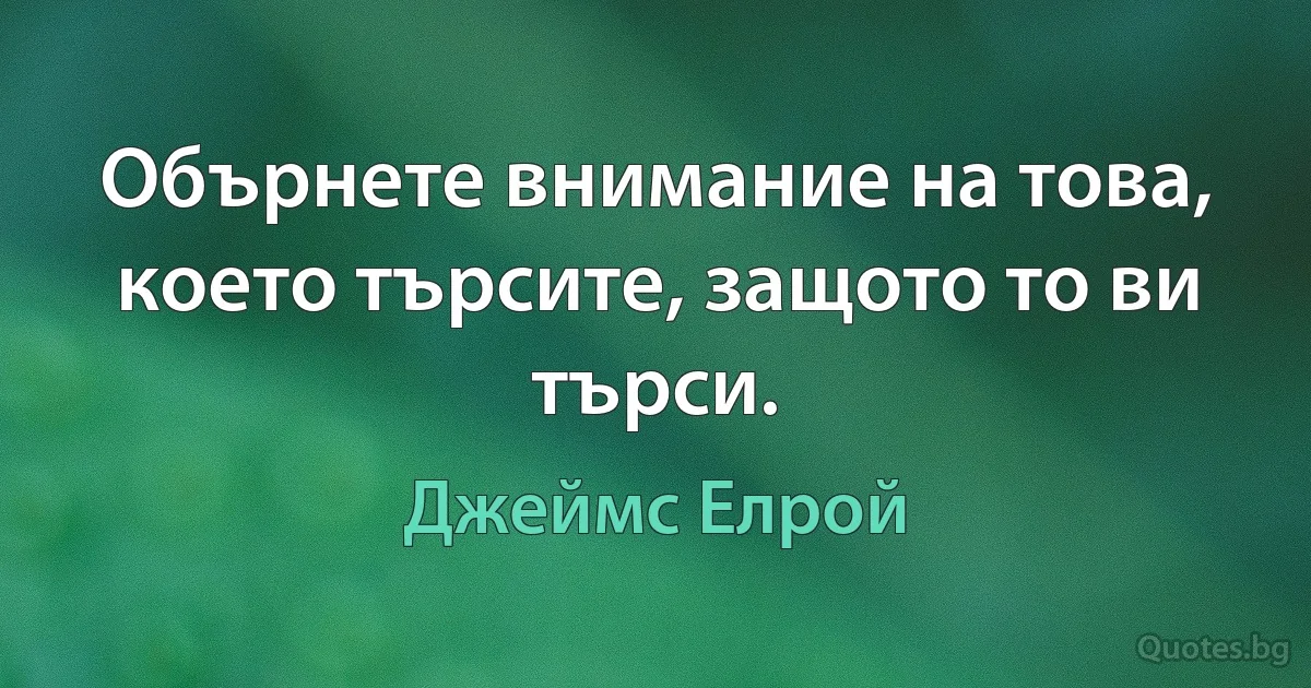 Обърнете внимание на това, което търсите, защото то ви търси. (Джеймс Елрой)