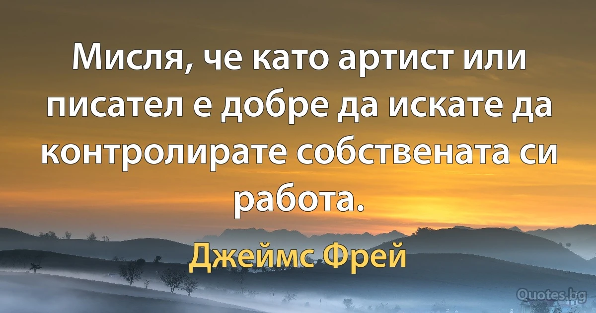 Мисля, че като артист или писател е добре да искате да контролирате собствената си работа. (Джеймс Фрей)