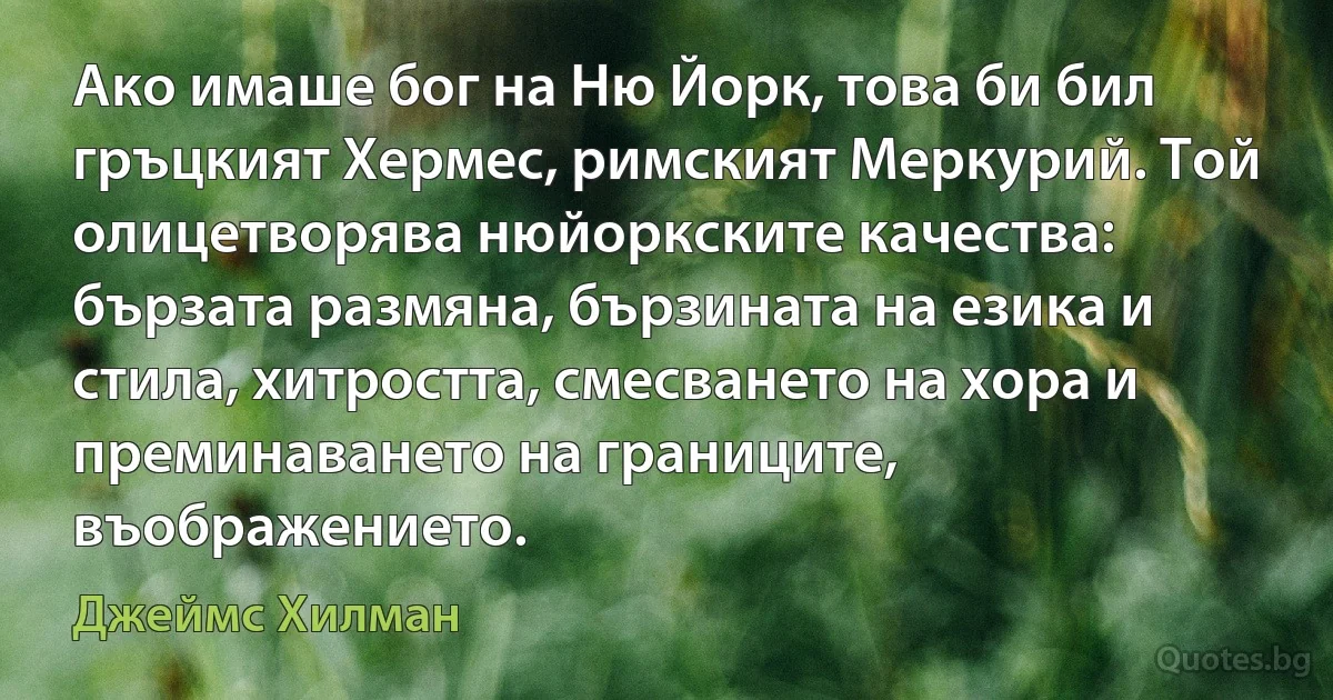 Ако имаше бог на Ню Йорк, това би бил гръцкият Хермес, римският Меркурий. Той олицетворява нюйоркските качества: бързата размяна, бързината на езика и стила, хитростта, смесването на хора и преминаването на границите, въображението. (Джеймс Хилман)