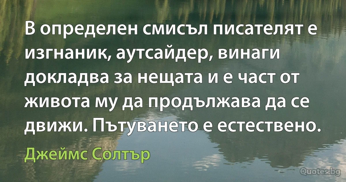 В определен смисъл писателят е изгнаник, аутсайдер, винаги докладва за нещата и е част от живота му да продължава да се движи. Пътуването е естествено. (Джеймс Солтър)