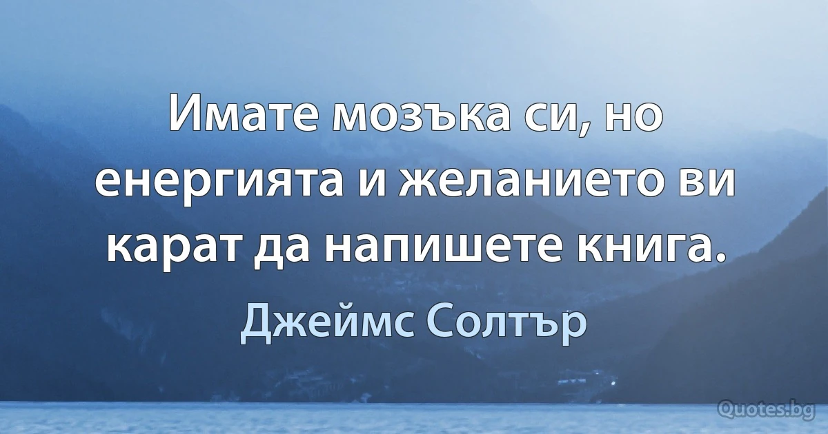 Имате мозъка си, но енергията и желанието ви карат да напишете книга. (Джеймс Солтър)