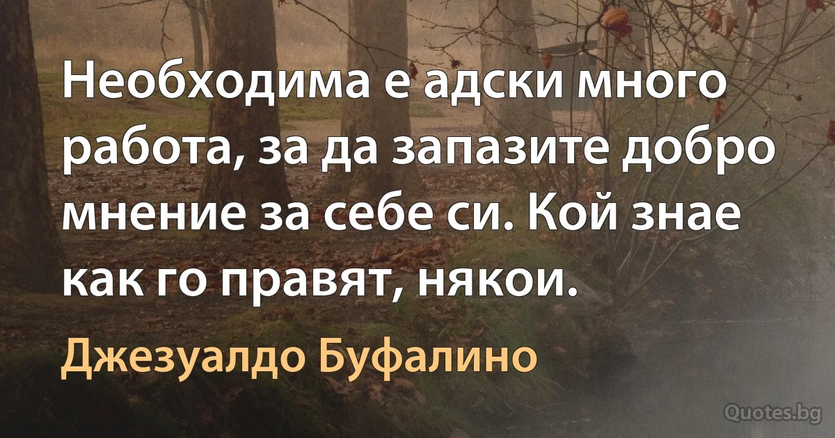 Необходима е адски много работа, за да запазите добро мнение за себе си. Кой знае как го правят, някои. (Джезуалдо Буфалино)