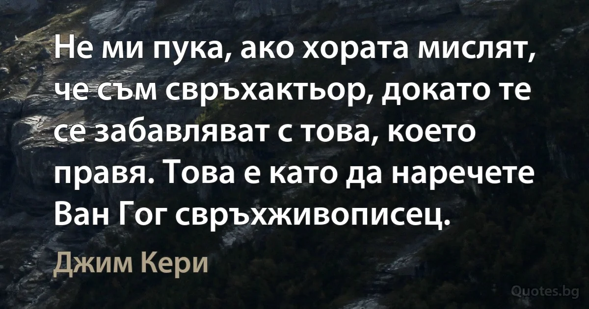 Не ми пука, ако хората мислят, че съм свръхактьор, докато те се забавляват с това, което правя. Това е като да наречете Ван Гог свръхживописец. (Джим Кери)