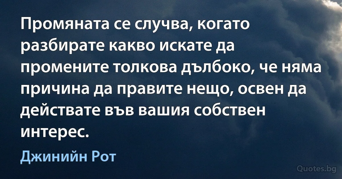 Промяната се случва, когато разбирате какво искате да промените толкова дълбоко, че няма причина да правите нещо, освен да действате във вашия собствен интерес. (Джинийн Рот)