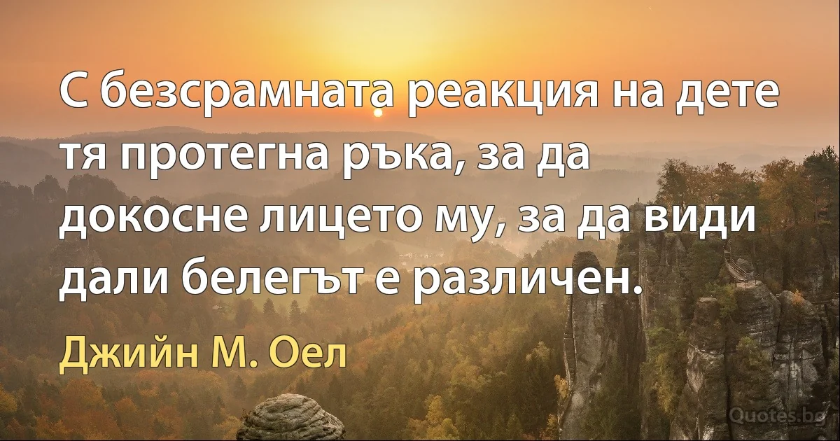 С безсрамната реакция на дете тя протегна ръка, за да докосне лицето му, за да види дали белегът е различен. (Джийн М. Оел)