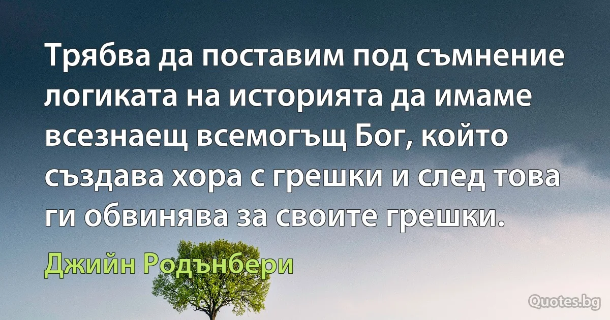 Трябва да поставим под съмнение логиката на историята да имаме всезнаещ всемогъщ Бог, който създава хора с грешки и след това ги обвинява за своите грешки. (Джийн Родънбери)