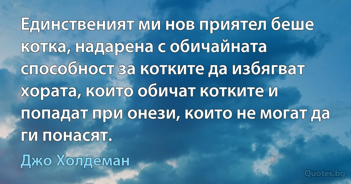 Единственият ми нов приятел беше котка, надарена с обичайната способност за котките да избягват хората, които обичат котките и попадат при онези, които не могат да ги понасят. (Джо Холдеман)