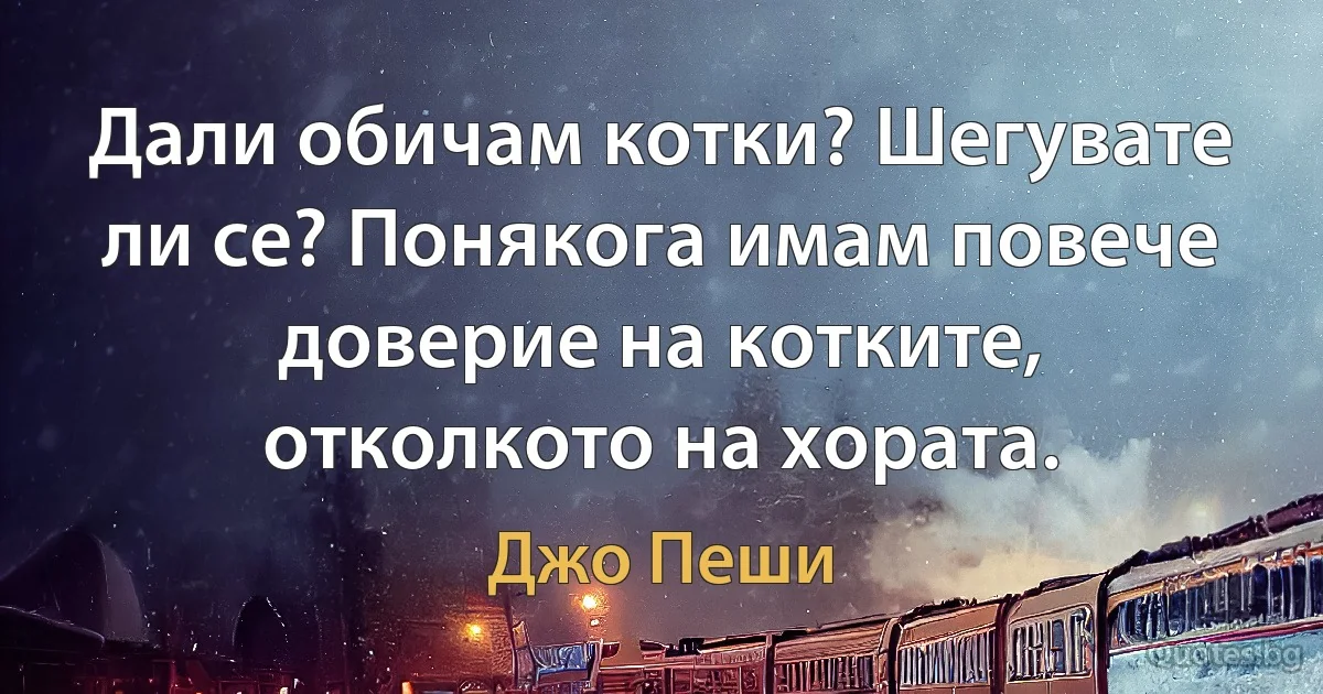 Дали обичам котки? Шегувате ли се? Понякога имам повече доверие на котките, отколкото на хората. (Джо Пеши)