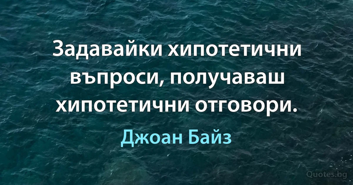 Задавайки хипотетични въпроси, получаваш хипотетични отговори. (Джоан Байз)