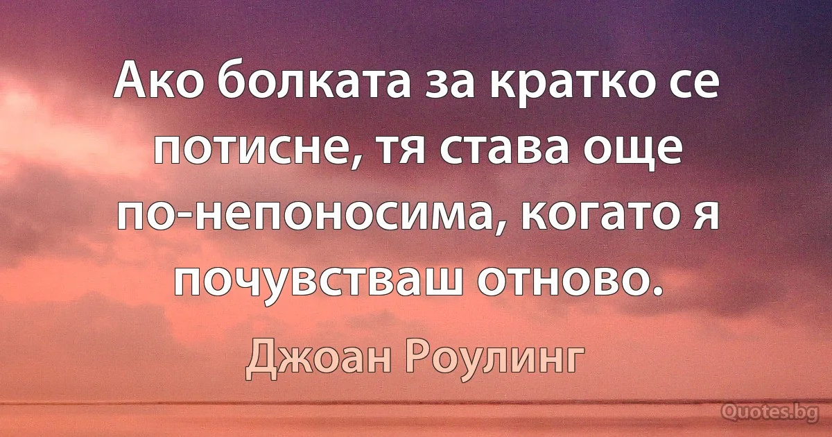 Ако болката за кратко се потисне, тя става още по-непоносима, когато я почувстваш отново. (Джоан Роулинг)