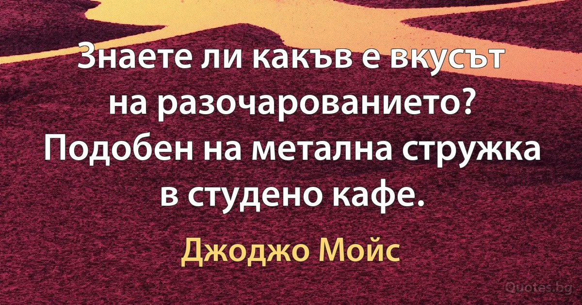 Знаете ли какъв е вкусът на разочарованието? Подобен на метална стружка в студено кафе. (Джоджо Мойс)