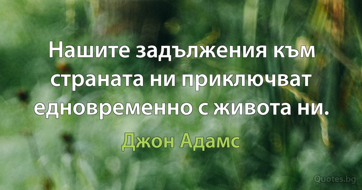 Нашите задължения към страната ни приключват едновременно с живота ни. (Джон Адамс)