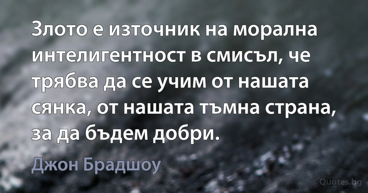 Злото е източник на морална интелигентност в смисъл, че трябва да се учим от нашата сянка, от нашата тъмна страна, за да бъдем добри. (Джон Брадшоу)