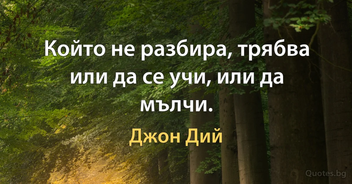 Който не разбира, трябва или да се учи, или да мълчи. (Джон Дий)