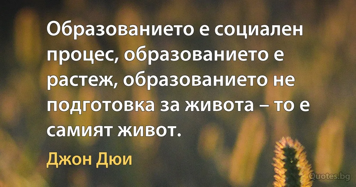 Образованието е социален процес, образованието е растеж, образованието не подготовка за живота – то е самият живот. (Джон Дюи)