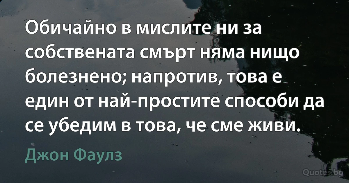 Обичайно в мислите ни за собствената смърт няма нищо болезнено; напротив, това е един от най-простите способи да се убедим в това, че сме живи. (Джон Фаулз)