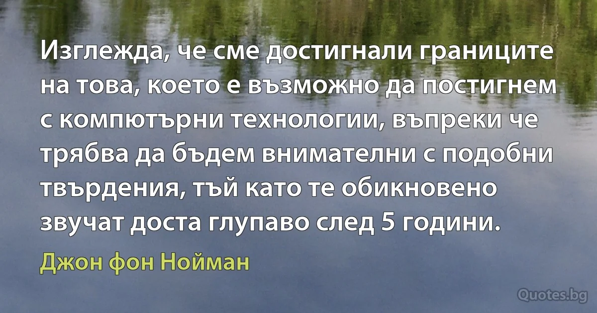 Изглежда, че сме достигнали границите на това, което е възможно да постигнем с компютърни технологии, въпреки че трябва да бъдем внимателни с подобни твърдения, тъй като те обикновено звучат доста глупаво след 5 години. (Джон фон Нойман)