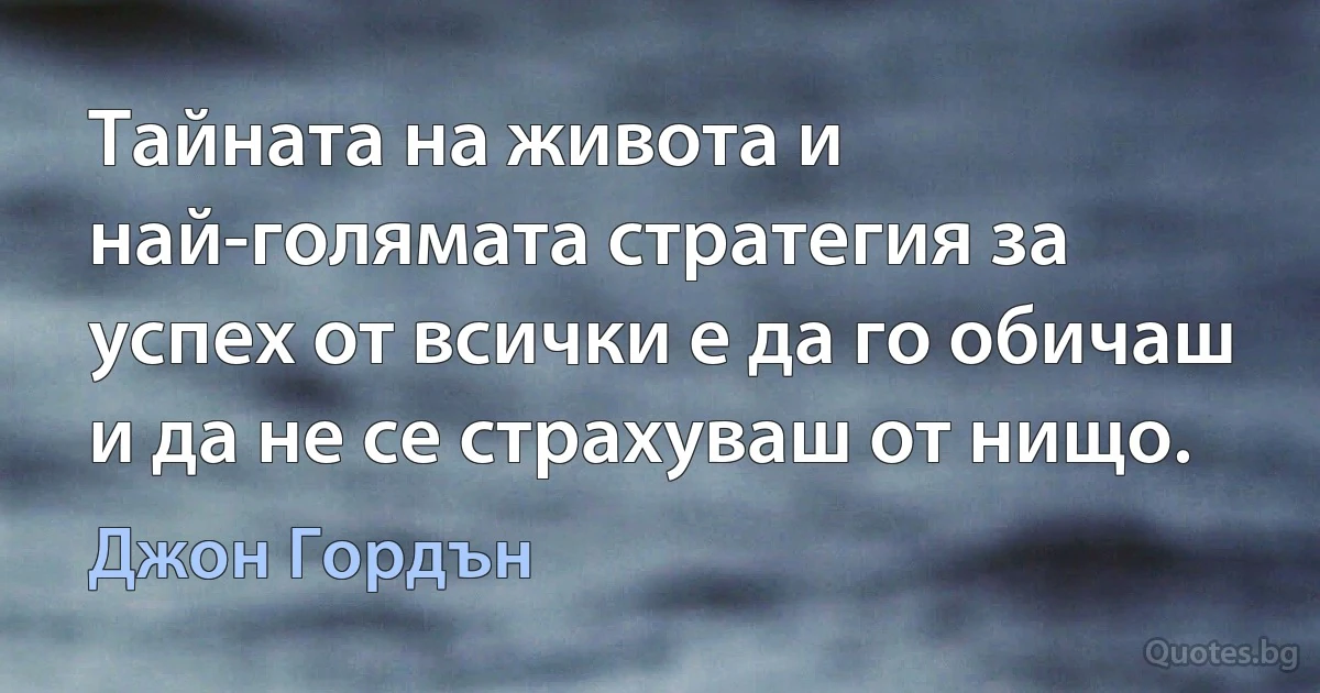 Тайната на живота и най-голямата стратегия за успех от всички е да го обичаш и да не се страхуваш от нищо. (Джон Гордън)