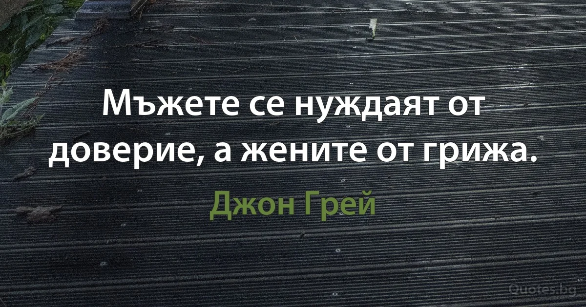 Мъжете се нуждаят от доверие, а жените от грижа. (Джон Грей)