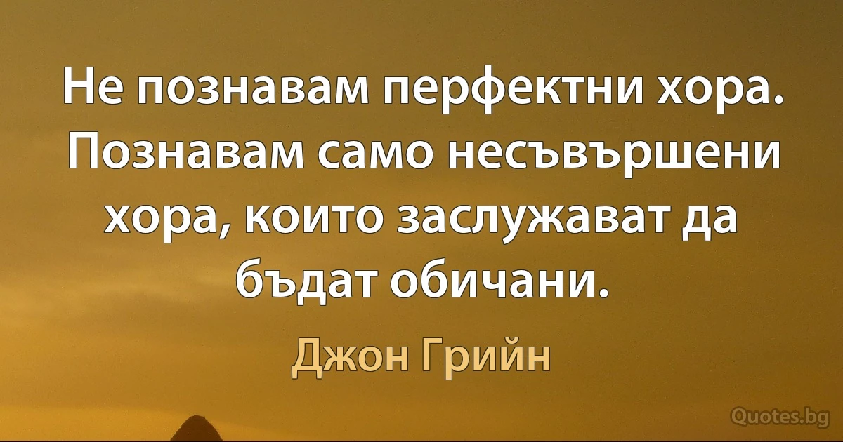 Не познавам перфектни хора. Познавам само несъвършени хора, които заслужават да бъдат обичани. (Джон Грийн)