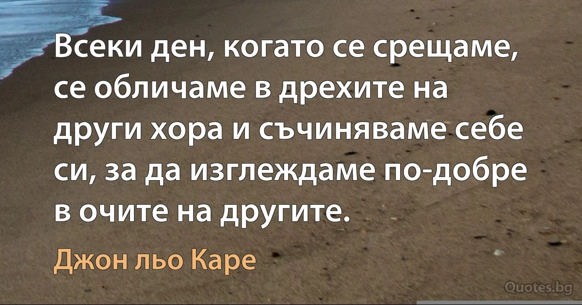 Всеки ден, когато се срещаме, се обличаме в дрехите на други хора и съчиняваме себе си, за да изглеждаме по-добре в очите на другите. (Джон льо Каре)