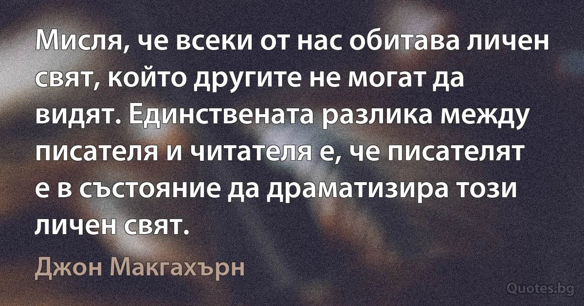 Мисля, че всеки от нас обитава личен свят, който другите не могат да видят. Единствената разлика между писателя и читателя е, че писателят е в състояние да драматизира този личен свят. (Джон Макгахърн)