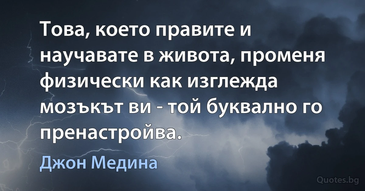 Това, което правите и научавате в живота, променя физически как изглежда мозъкът ви - той буквално го пренастройва. (Джон Медина)