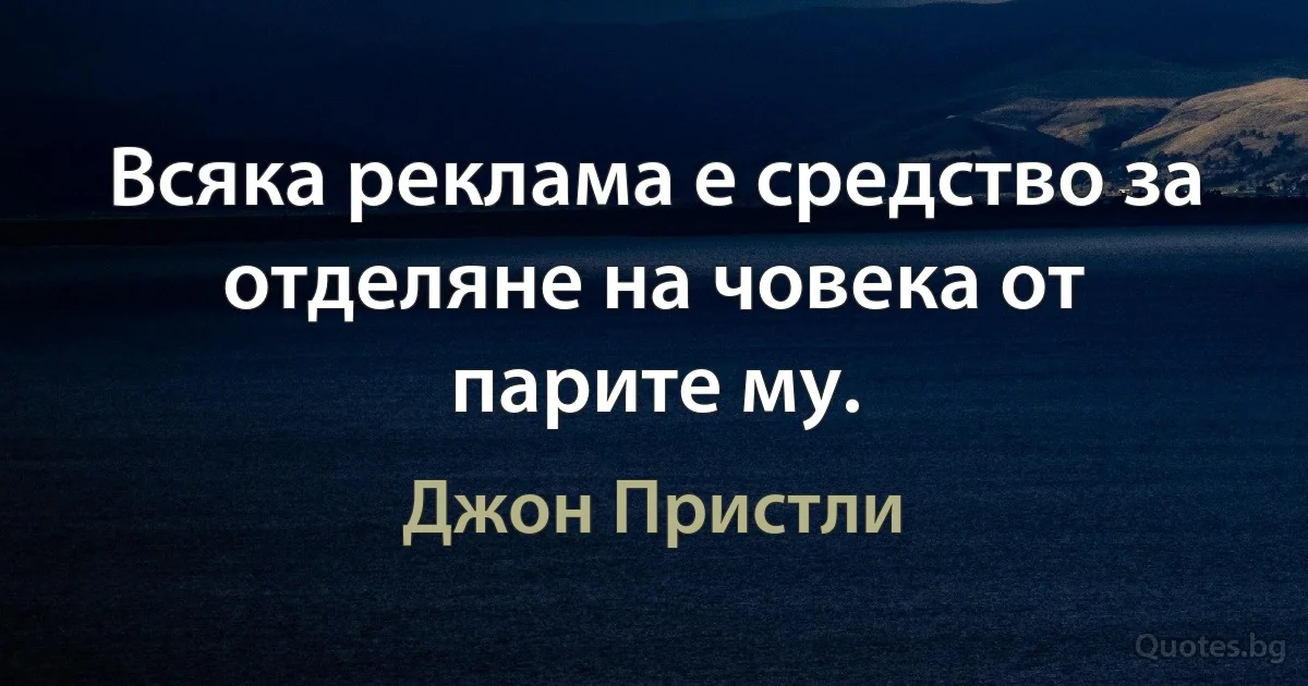 Всяка реклама е средство за отделяне на човека от парите му. (Джон Пристли)