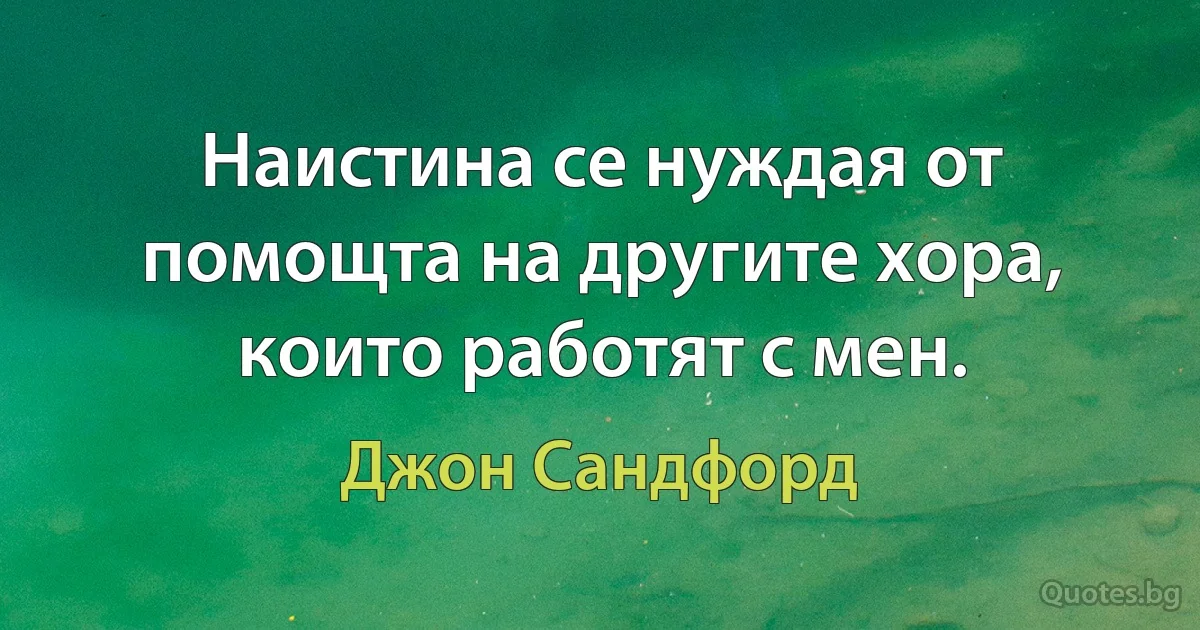 Наистина се нуждая от помощта на другите хора, които работят с мен. (Джон Сандфорд)