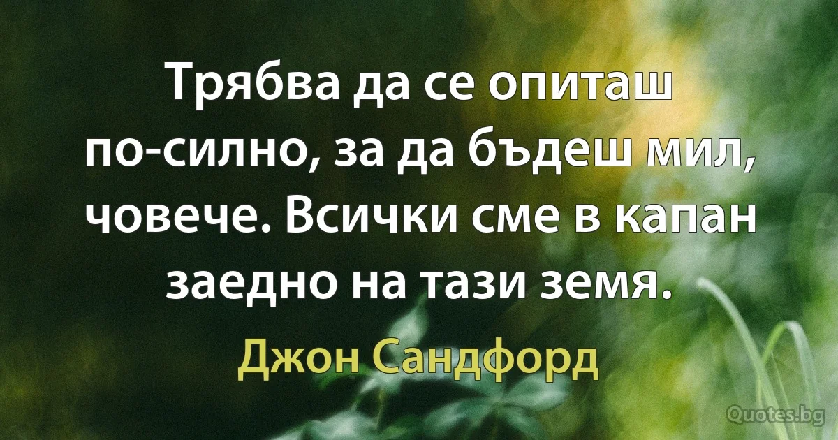 Трябва да се опиташ по-силно, за да бъдеш мил, човече. Всички сме в капан заедно на тази земя. (Джон Сандфорд)