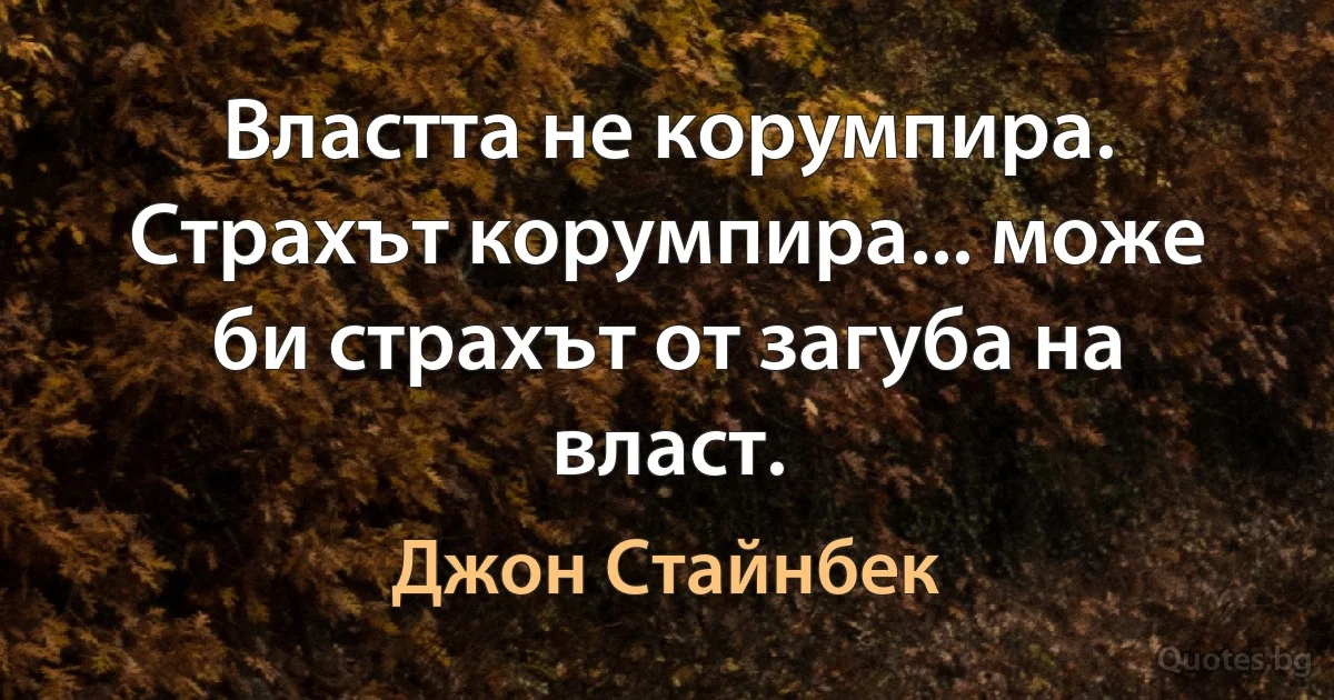 Властта не корумпира. Страхът корумпира... може би страхът от загуба на власт. (Джон Стайнбек)