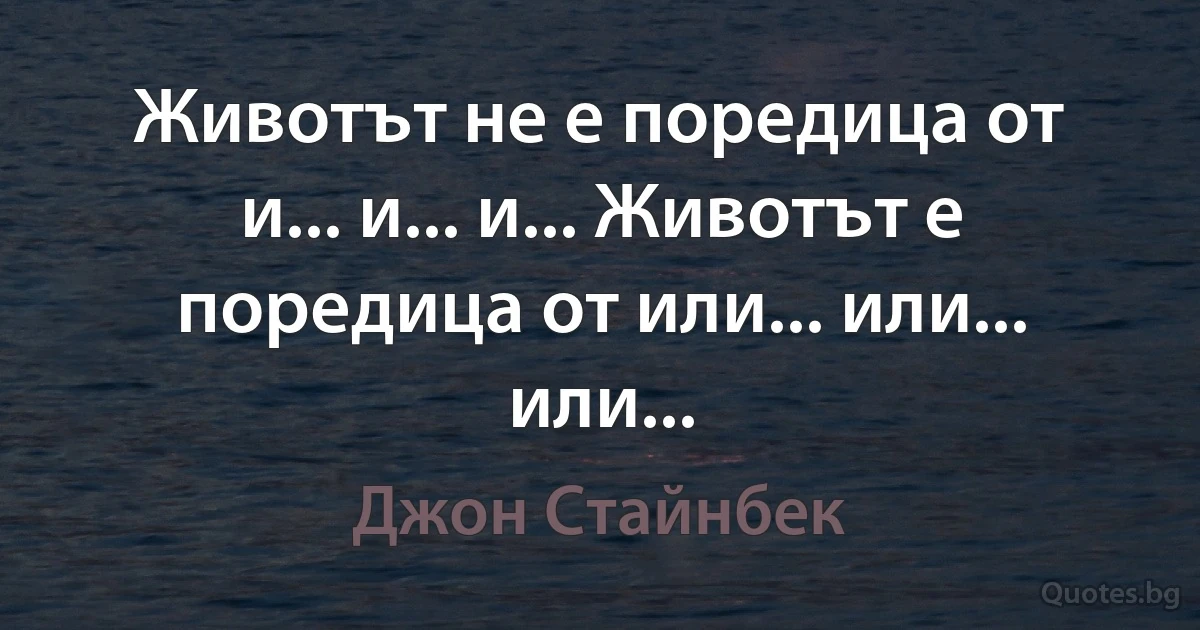 Животът не е поредица от и... и... и... Животът е поредица от или... или... или... (Джон Стайнбек)