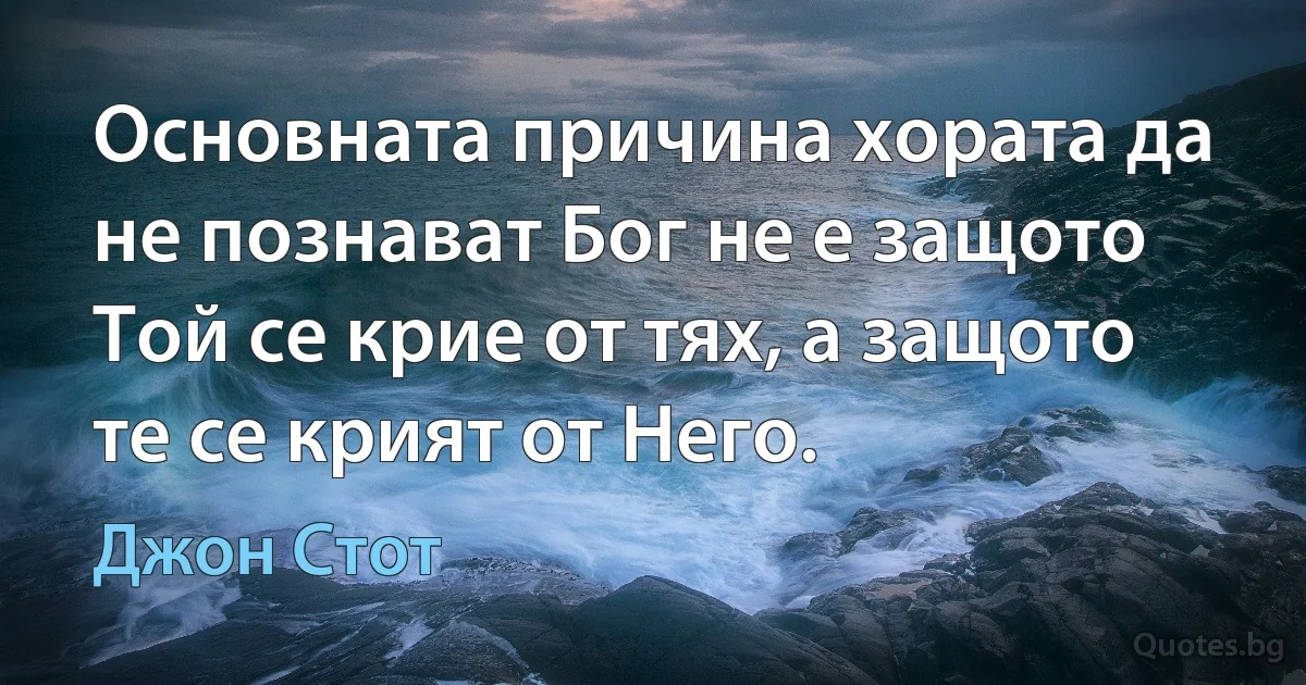 Основната причина хората да не познават Бог не е защото Той се крие от тях, а защото те се крият от Него. (Джон Стот)