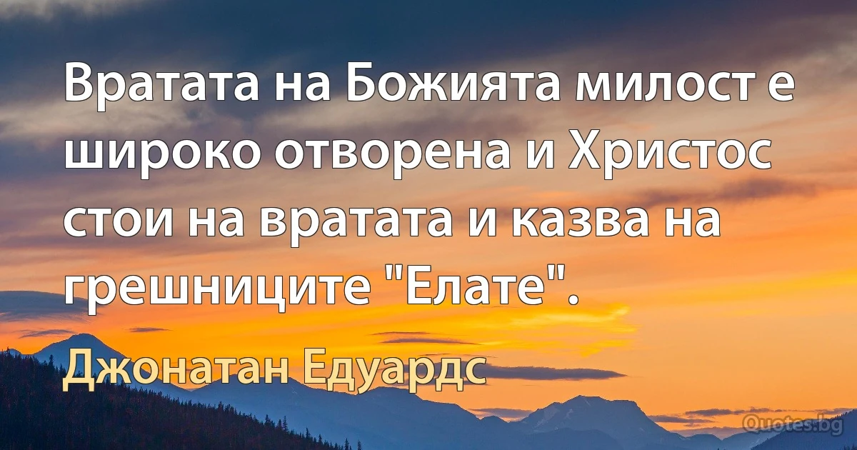 Вратата на Божията милост е широко отворена и Христос стои на вратата и казва на грешниците "Елате". (Джонатан Едуардс)