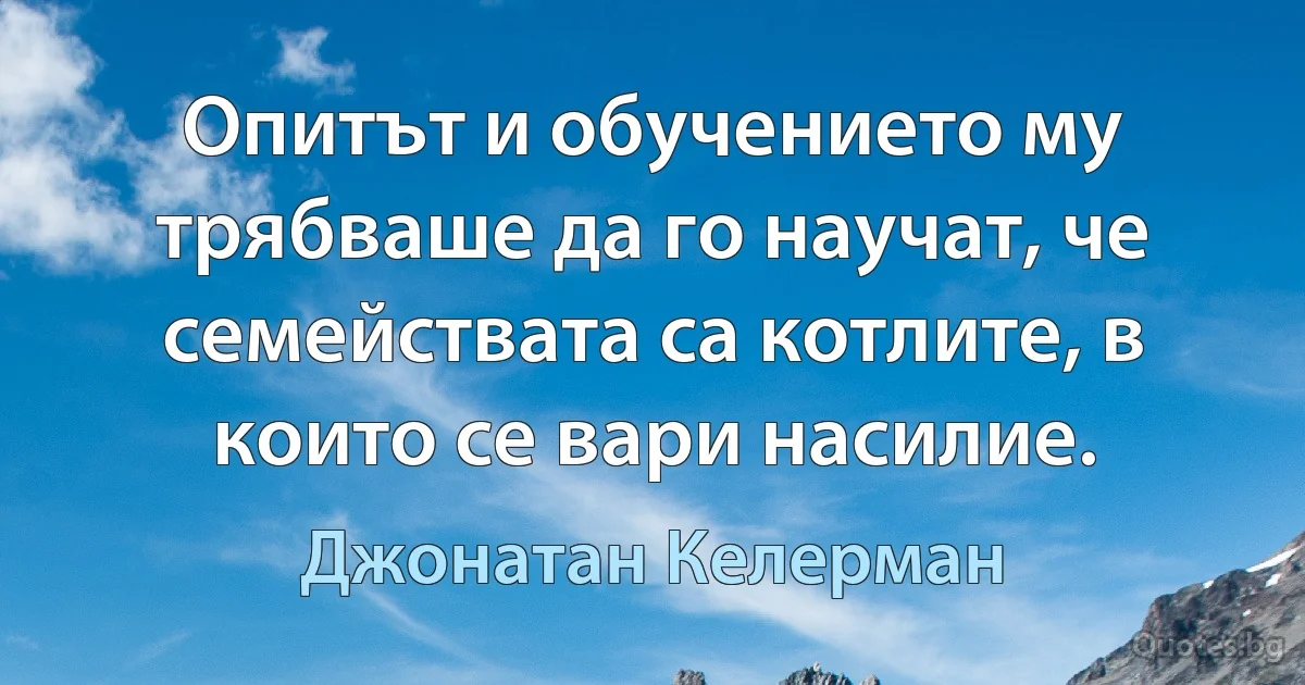 Опитът и обучението му трябваше да го научат, че семействата са котлите, в които се вари насилие. (Джонатан Келерман)