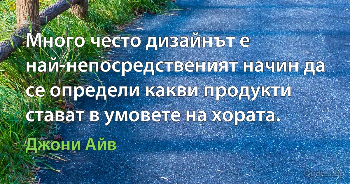 Много често дизайнът е най-непосредственият начин да се определи какви продукти стават в умовете на хората. (Джони Айв)