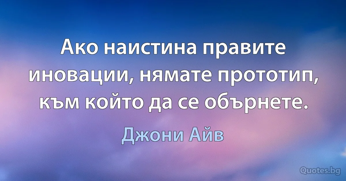 Ако наистина правите иновации, нямате прототип, към който да се обърнете. (Джони Айв)