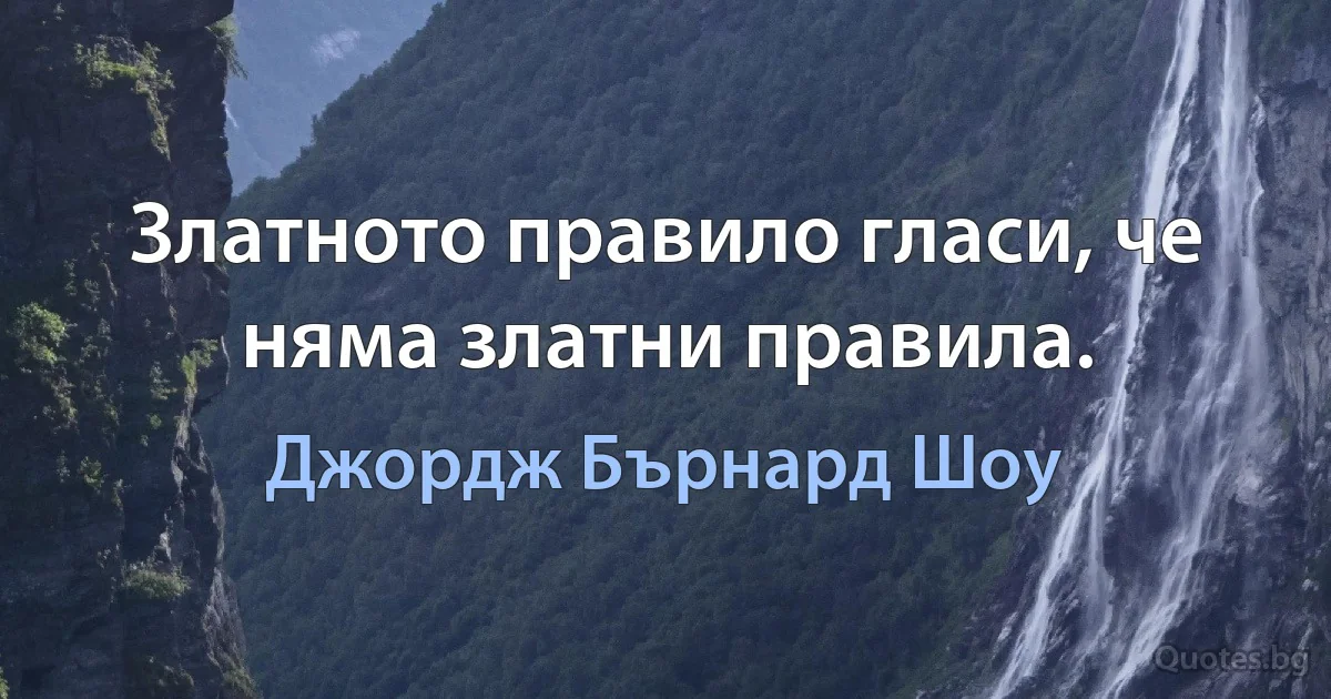 Златното правило гласи, че няма златни правила. (Джордж Бърнард Шоу)