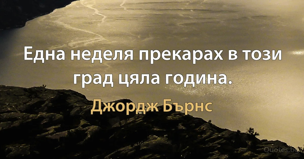 Една неделя прекарах в този град цяла година. (Джордж Бърнс)