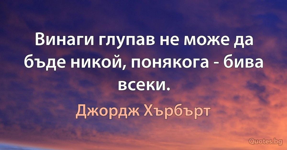 Винаги глупав не може да бъде никой, понякога - бива всеки. (Джордж Хърбърт)