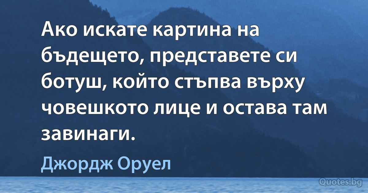 Ако искате картина на бъдещето, представете си ботуш, който стъпва върху човешкото лице и остава там завинаги. (Джордж Оруел)