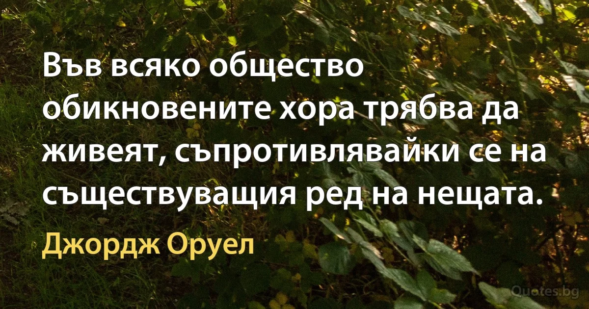 Във всяко общество обикновените хора трябва да живеят, съпротивлявайки се на съществуващия ред на нещата. (Джордж Оруел)