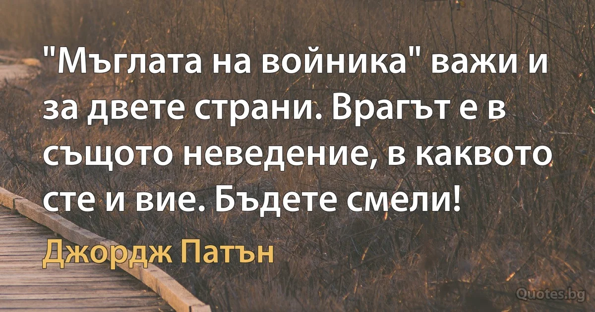 "Мъглата на войника" важи и за двете страни. Врагът е в същото неведение, в каквото сте и вие. Бъдете смели! (Джордж Патън)