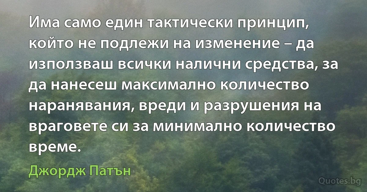 Има само един тактически принцип, който не подлежи на изменение – да използваш всички налични средства, за да нанесеш максимално количество наранявания, вреди и разрушения на враговете си за минимално количество време. (Джордж Патън)